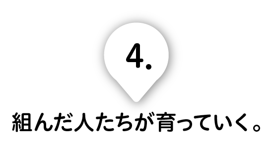 第４回 組んだ人たちが育っていく。