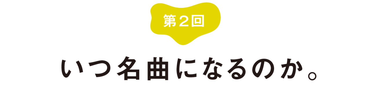 第２回 いつ名曲になるのか。