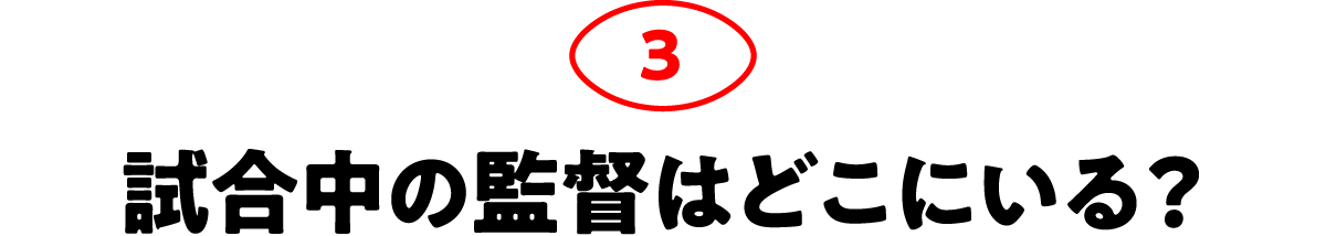 第3回 試合中の監督はどこにいる？