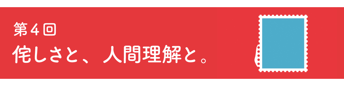 第４回 侘しさと、人間理解と。