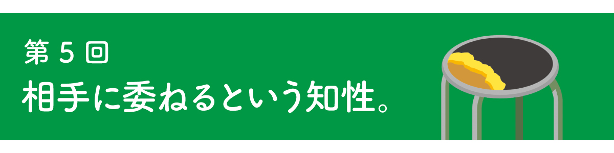 第５回 相手に委ねるという知性。