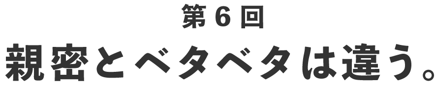 第６回 親密とベタベタは違う。