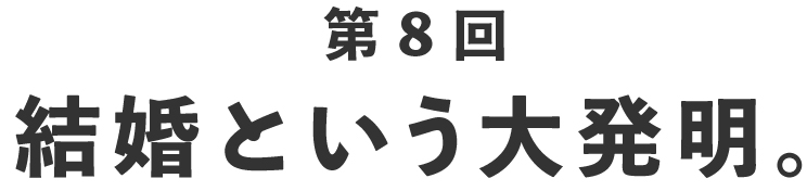 第８回 結婚という大発明。
