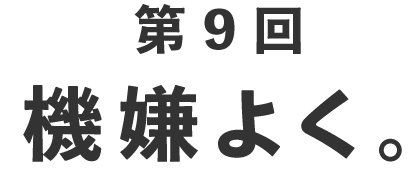第９回 機嫌よく。