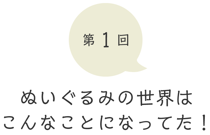 第１回 ぬいぐるみの世界は こんなことになってた！