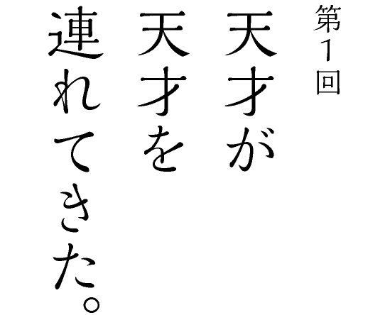 第１回 天才が天才を連れてきた。