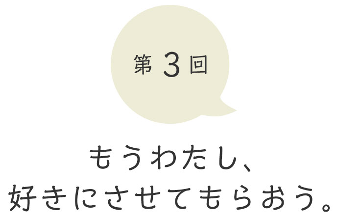 第３回 もうわたし、好きにさせてもらおう。
