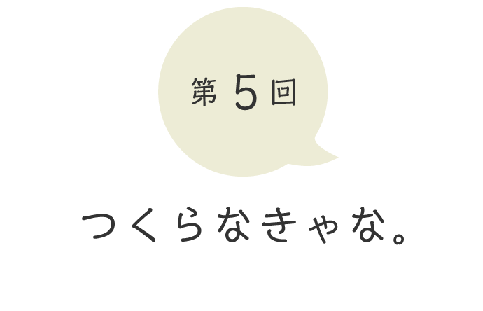 第５回 つくらなきゃな。