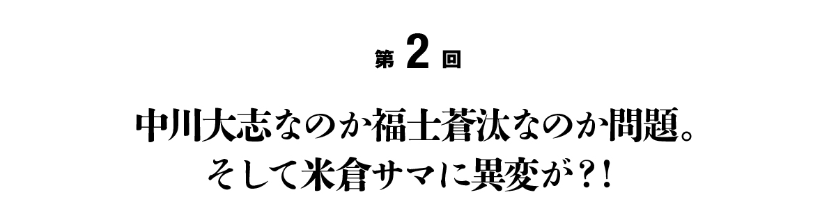第２回 中川大志なのか福士蒼汰なのか問題。そして米倉サマに異変が？！