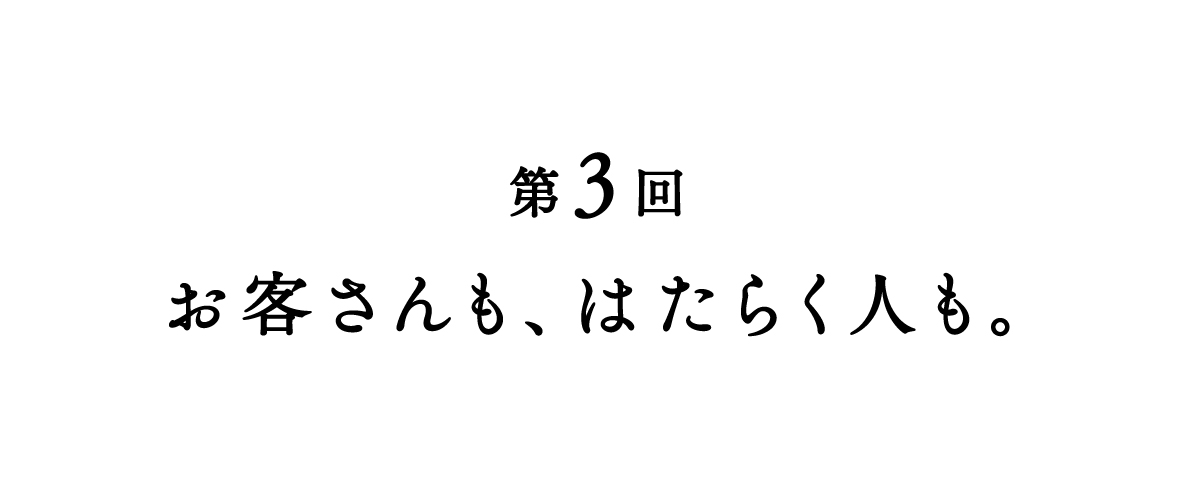 第３回 お客さんも、はたらく人も。
