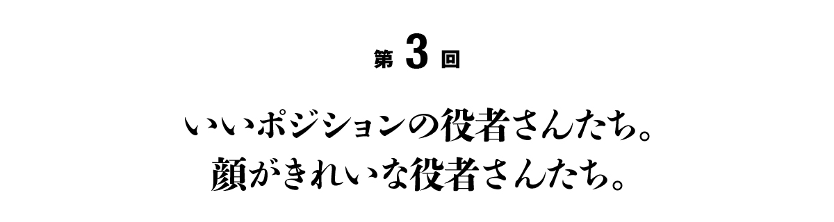 第３回 いいポジションの役者さんたち。顔がきれいな役者さんたち。