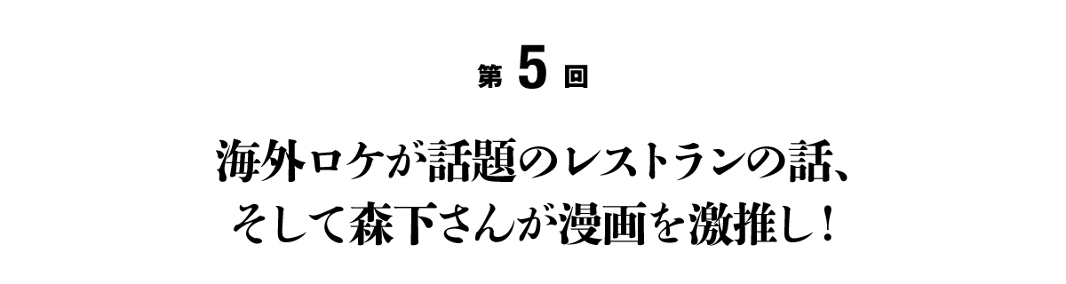 第５回 海外ロケが話題のレストランの話、そして森下さんが漫画を激推し！