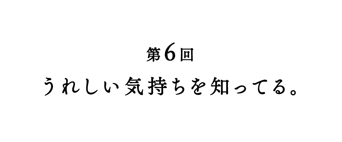 第６回 うれしい気持ちを知ってる。
