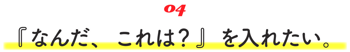 04 『なんだ、これは？』を入れたい。