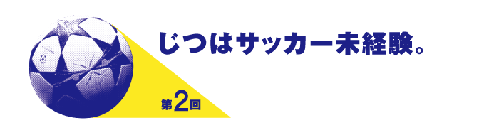 第２回 じつはサッカー未経験。