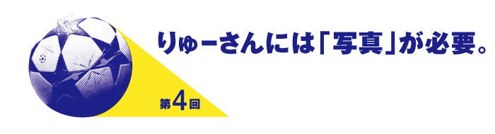 第４回 りゅーさんには「写真」が必要。