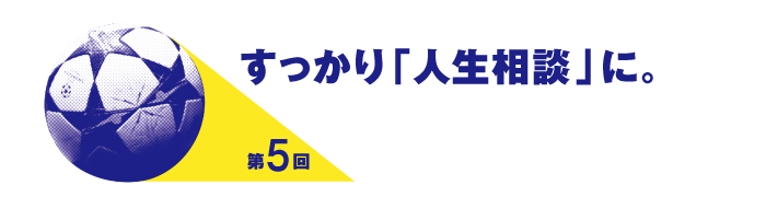 第５回 すっかり「人生相談」に。