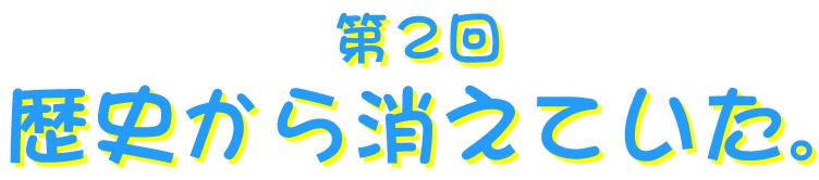 第２回 歴史から消えていた。