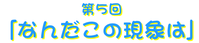 第５回 「なんだこの現象は」