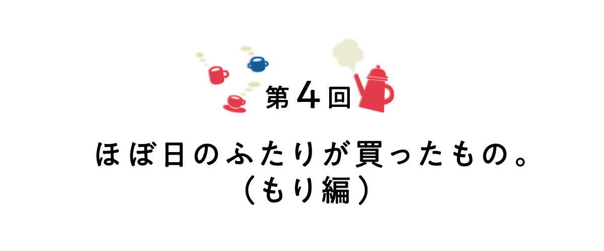 第４回 ほぼ日のふたりが買ったもの。（もり編）
