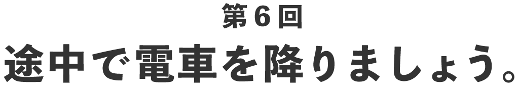 第６回 途中で電車を降りましょう。