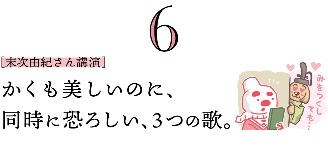 ６. ［末次由紀さん講演］かくも美しいのに、同時に恐ろしい、３つの歌。