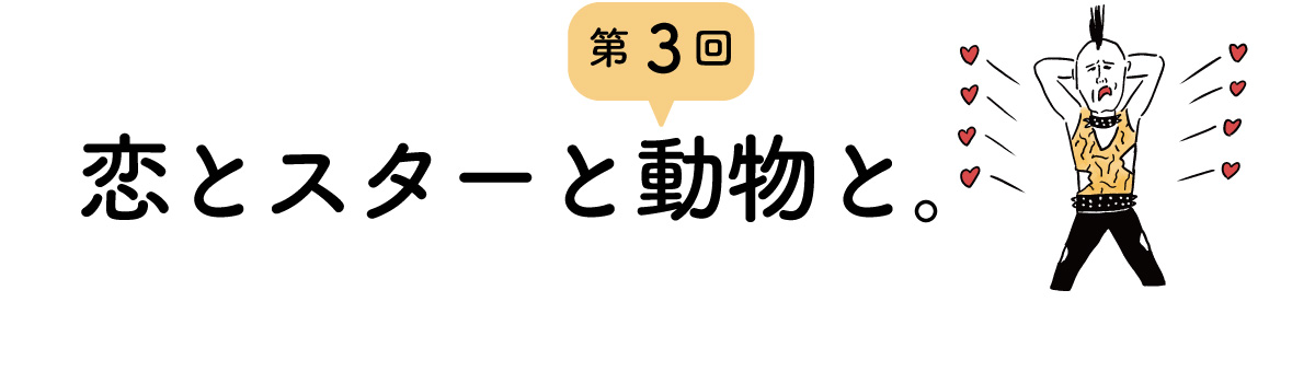 第３回 恋とスターと動物と。