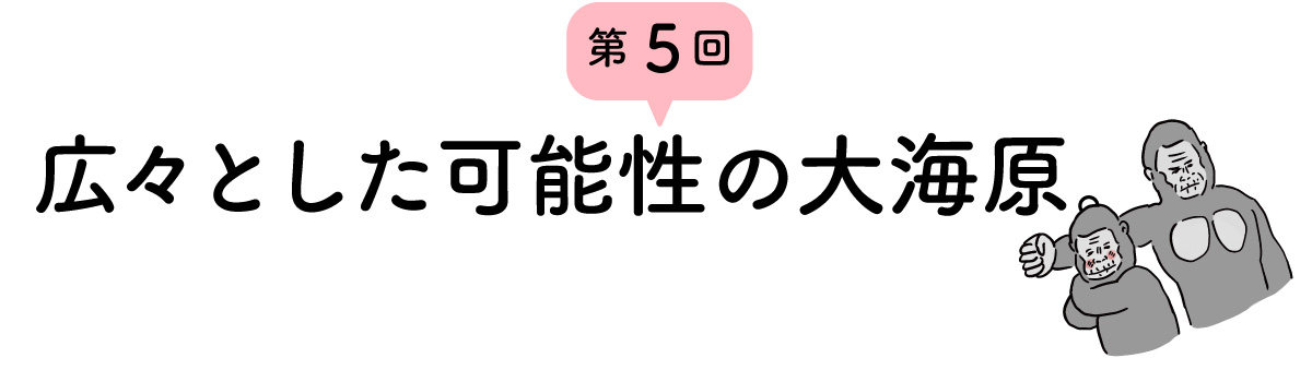 第５回 広々とした可能性の大海原。