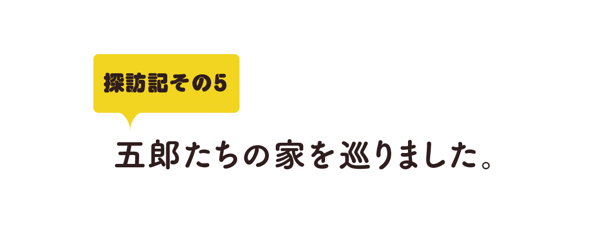 探訪記その５ 五郎たちの家を巡りました。