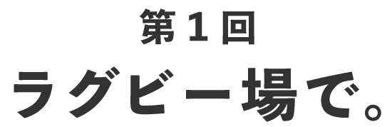 第1回 ラグビー場で。