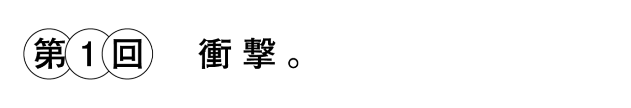 第１回 衝撃。