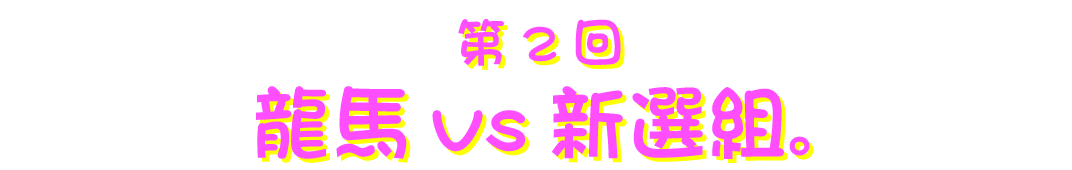 第２回 龍馬vs新選組。