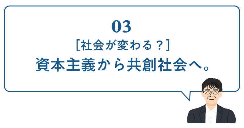 03［社会が変わる？］資本主義から共創社会へ。