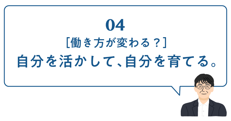 04［働き方が変わる？］自分を活かして、自分を育てる。