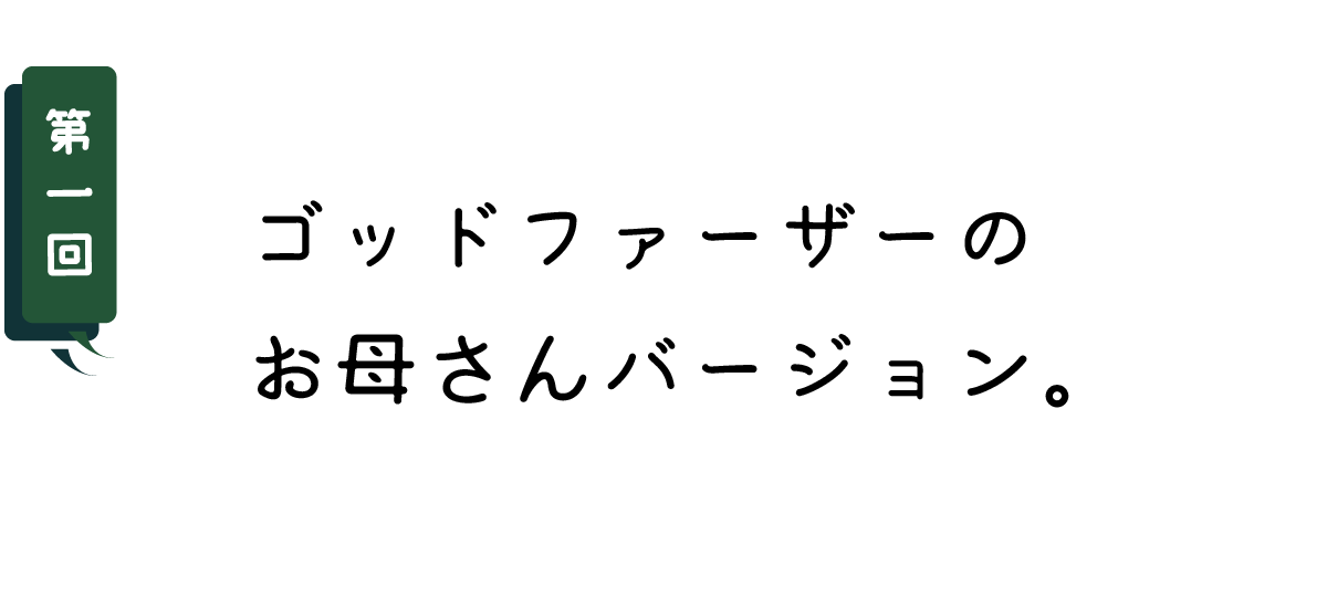 第１回 ゴッドファーザーのお母さんバージョン。