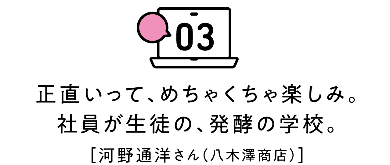 第3回 正直いって、めちゃくちゃ楽しみ。社員が生徒の、発酵の学校。[河野通洋さん（八木澤商店）]
