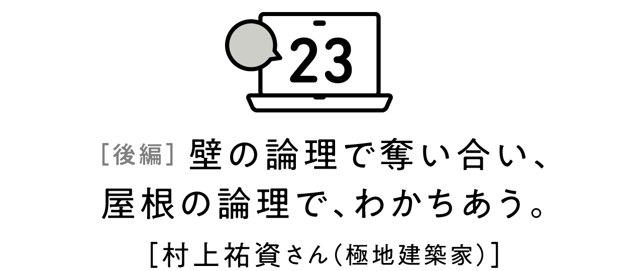 第23回 壁の論理で奪い合い、屋根の論理で、わかちあう。[村上祐資さん（極地建築家）] 後編
