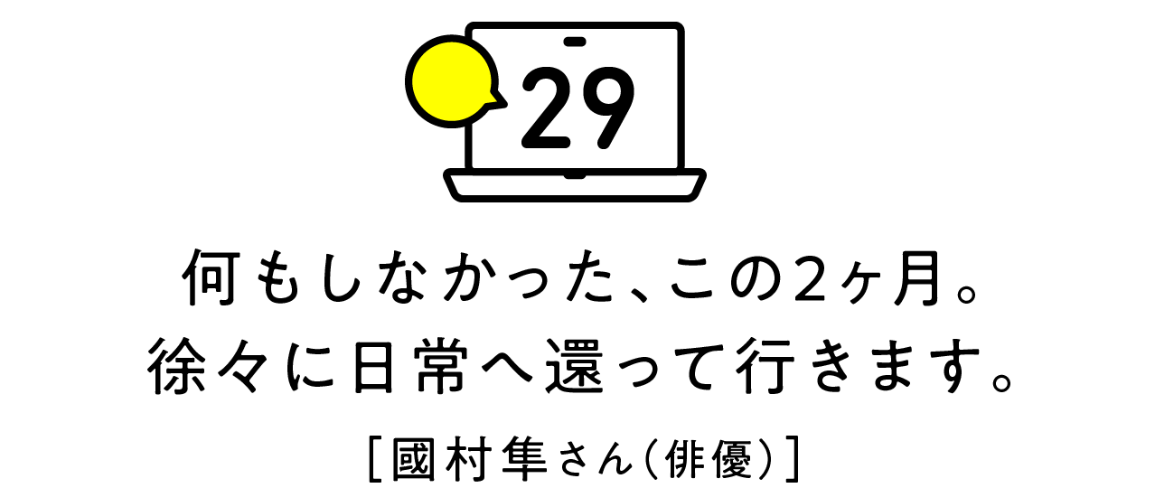 第29回 何もしなかった、この２ヶ月。徐々に日常へ還って行きます。 [國村隼さん（俳優）]