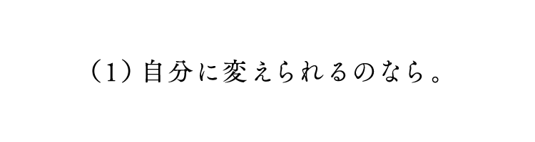 第１回 自分に変えられるのなら。