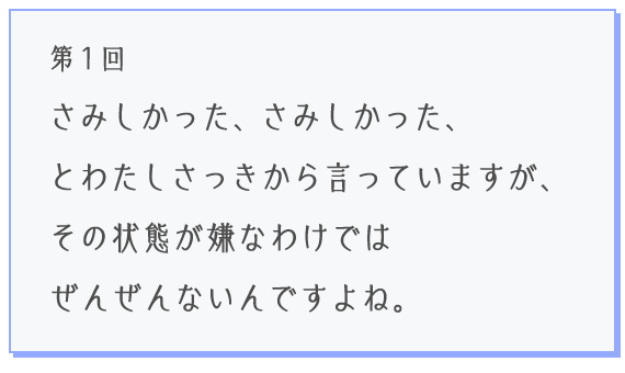 第１回 さみしかった、さみしかった、とわたしさっきから言っていますが、その状態が嫌なわけではぜんぜんないんですよね。