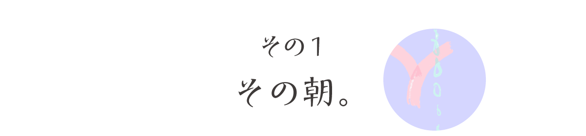 その１　その朝。