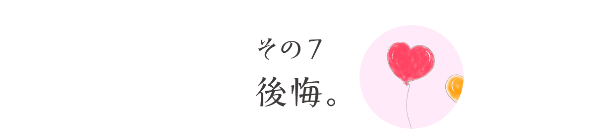 その7　後悔。