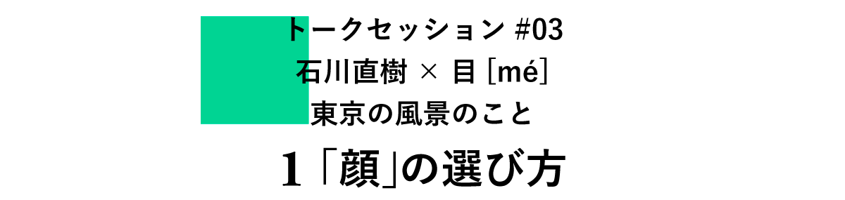 トークセッション#03　 石川直樹×目[mé] 　東京の風景のこと 1 「顔」の選び方