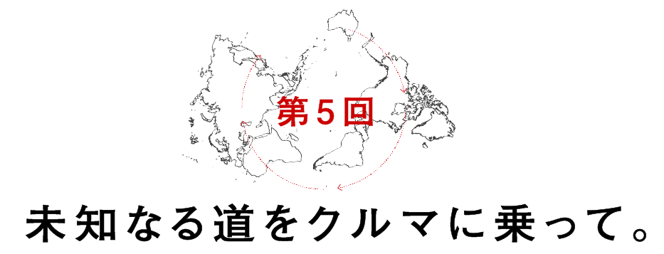 第５回 未知なる道をクルマに乗って。