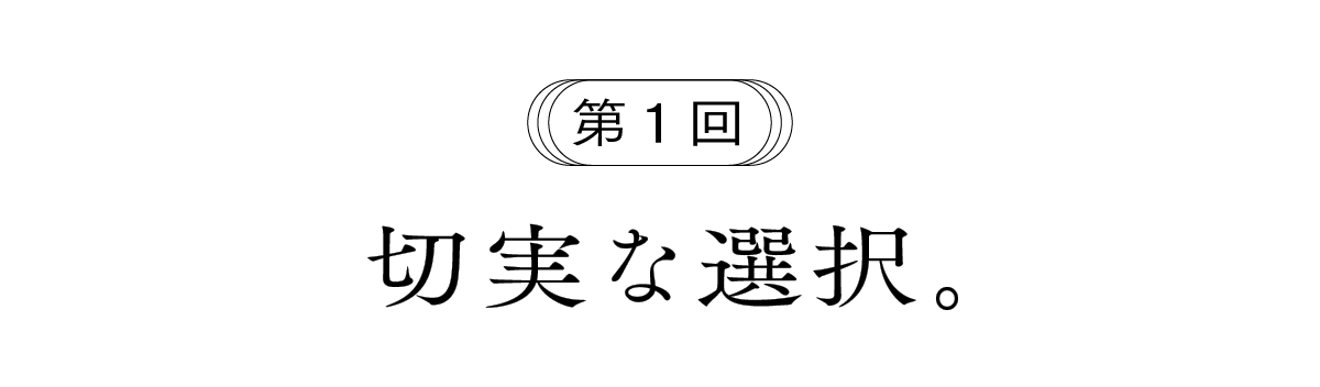 第１回 切実な選択。
