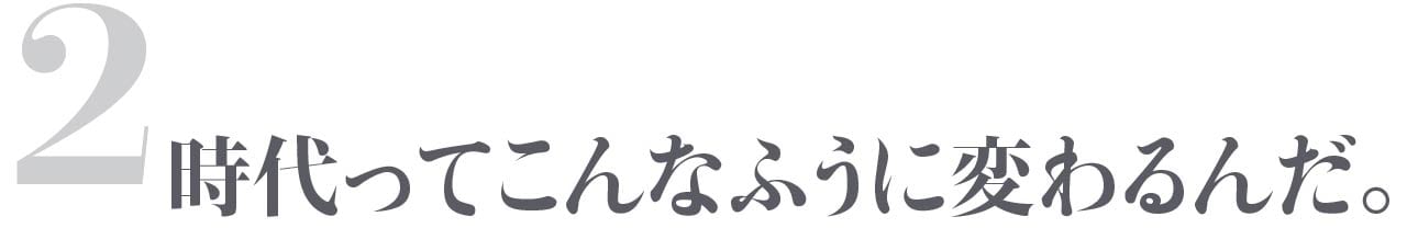 第２回 時代ってこんなふうに変わるんだ。