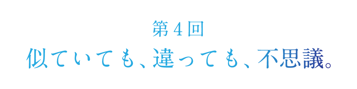 第４回 似ていても、違っても、不思議。