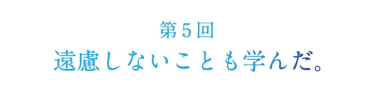 第５回 遠慮しないことも学んだ。 