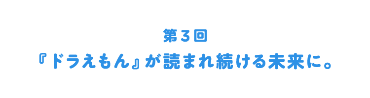 第３回：『ドラえもん』が読まれ続ける未来に。