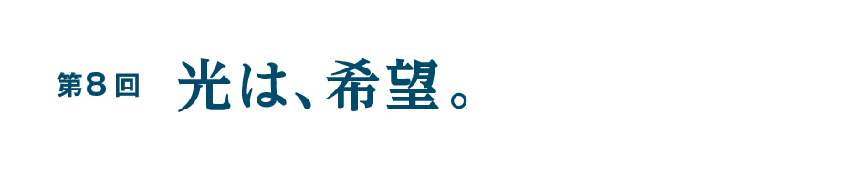 第８回 光は、希望。